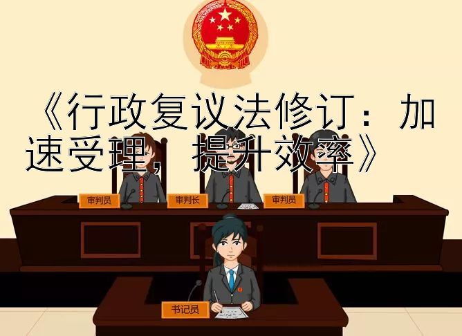 《行政复议法修订：加速受理，提升效率》