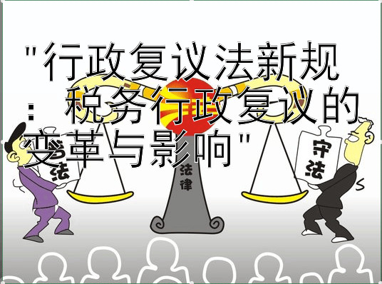 行政复议法新规：税务行政复议的变革与影响