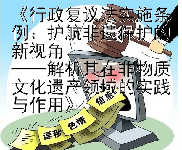 《行政复议法实施条例：护航非遗保护的新视角  
——解析其在非物质文化遗产领域的实践与作用》