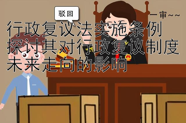 行政复议法实施条例  
探讨其对行政复议制度未来走向的影响