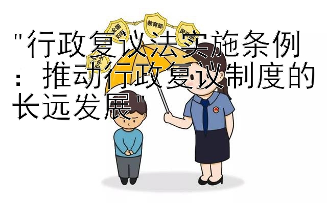 行政复议法实施条例：推动行政复议制度的长远发展