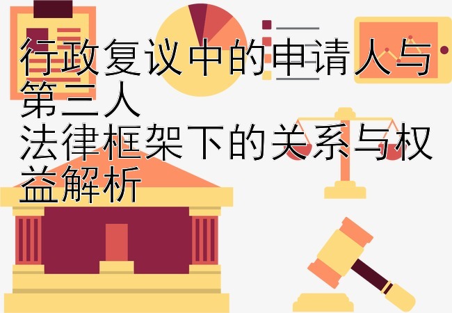 行政复议中的申请人与第三人  
法律框架下的关系与权益解析