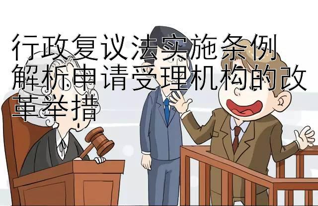 行政复议法实施条例  
解析申请受理机构的改革举措