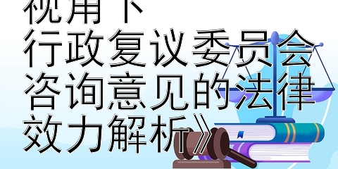 《新行政复议法视角下  
行政复议委员会咨询意见的法律效力解析》