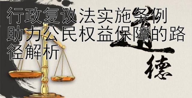 行政复议法实施条例  
助力公民权益保障的路径解析