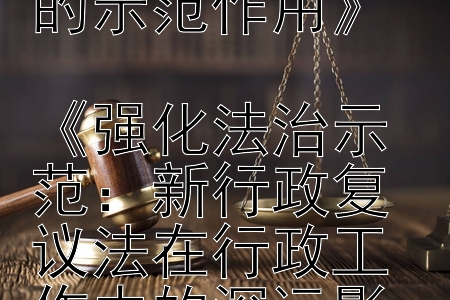 《新行政复议法：引领行政机关法治建设的示范作用》  
《强化法治示范：新行政复议法在行政工作中的深远影响》