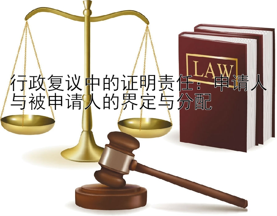 行政复议中的证明责任：申请人与被申请人的界定与分配