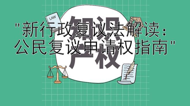 新行政复议法解读：公民复议申请权指南