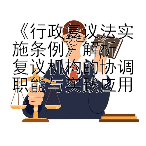 《行政复议法实施条例》解析  
复议机构的协调职能与实践应用