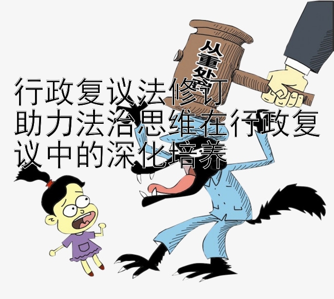 行政复议法修订  
助力法治思维在行政复议中的深化培养