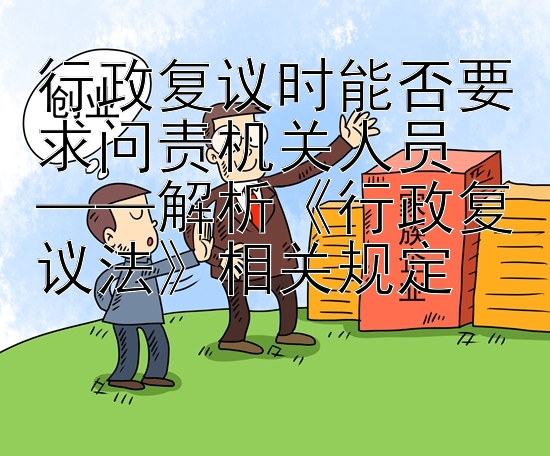 行政复议时能否要求问责机关人员  
——解析《行政复议法》相关规定