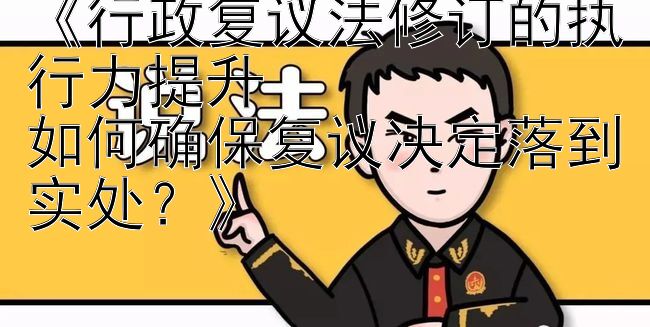 《行政复议法修订的执行力提升  
如何确保复议决定落到实处？》