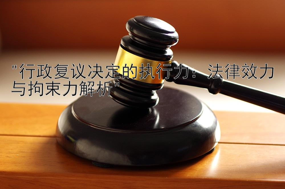 行政复议决定的执行力：法律效力与拘束力解析