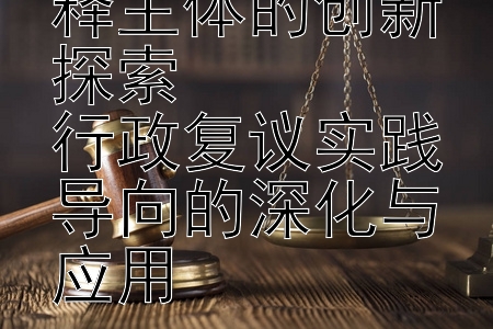 行政复议法解释主体的创新探索  
行政复议实践导向的深化与应用