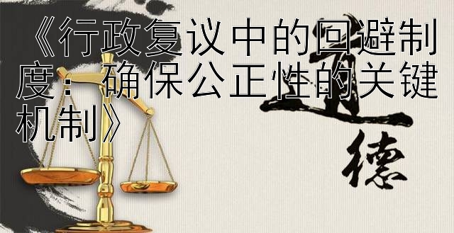 《行政复议中的回避制度：确保公正性的关键机制》