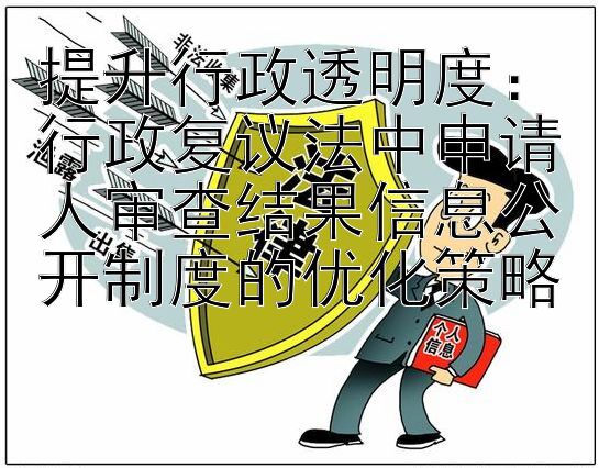 提升行政透明度：行政复议法中申请人审查结果信息公开制度的优化策略