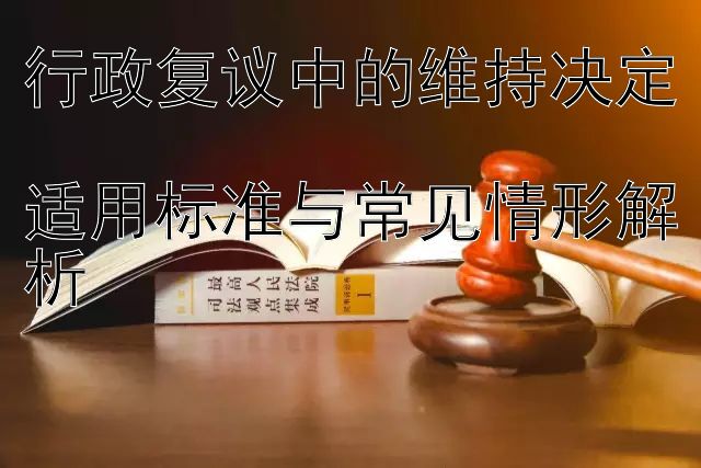 行政复议中的维持决定  
适用标准与常见情形解析