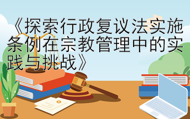 《探索行政复议法实施条例在宗教管理中的实践与挑战》